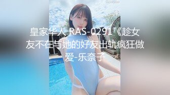 皇家华人 RAS-0291《趁女友不在与她的好友出轨疯狂做爱-乐奈子