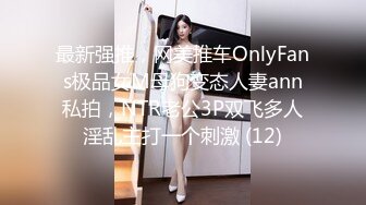 最新强推，网美推车OnlyFans极品女M母狗变态人妻ann私拍，NTR老公3P双飞多人淫乱主打一个刺激 (12)