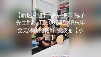 【新速片遞】  麻豆传媒 兔子先生监制 TZ100 淫乱4P忘年会无休止的轮奸 绫波丽【水印】