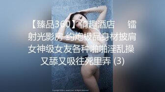 【臻品360】情趣酒店❤️镭射光影房 约炮极品身材披肩女神级女友各种啪啪淫乱操 又舔又吸往死里弄 (3)