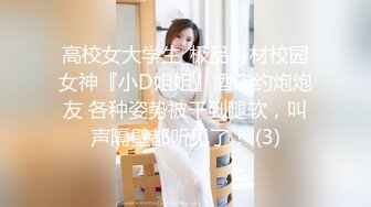 高校女大学生_极品身材校园女神『小D姐姐』酒店约炮炮友 各种姿势被干到腿软，叫声隔壁都听见了！ (3)