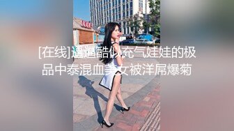 [在线]逼逼酷似充气娃娃的极品中泰混血美女被洋屌爆菊