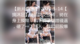 【新片速遞 】 2023-5-14【搞沐足】会所找女技师，骑在身上摸屌，扒下裤子磨蹭骚逼，硬了一下插入，翘起屁股爆操