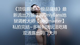 《顶级震撼㊙️极品骚婊》最新流出万狼求购OnlyFans地狱调教大师【dogmaster】私拍完结~多种刺激玩法吃精双通露出阴门大开