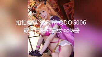 扣扣傳媒 91Fans QDOG006 最佳撸點純享版 cola醬