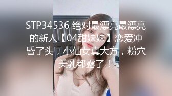 STP34536 绝对最漂亮最漂亮的新人【04甜妹妹】恋爱冲昏了头，小仙女真大方，粉穴美乳都露了！