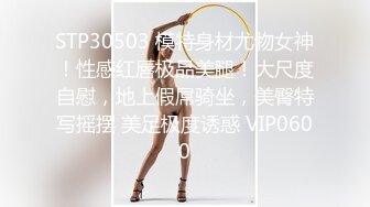 STP30503 模特身材尤物女神！性感红唇极品美腿！大尺度自慰，地上假屌骑坐，美臀特写摇摆 美足极度诱惑 VIP0600