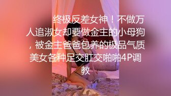 ⚫️⚫️终极反差女神！不做万人追淑女却要做金主的小母狗，被金主爸爸包养的极品气质美女各种足交肛交啪啪4P调教