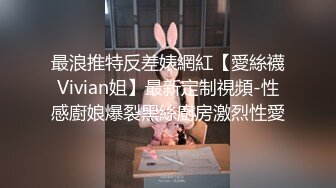 最浪推特反差婊網紅【愛絲襪Vivian姐】最新定制視頻-性感廚娘爆裂黑絲廚房激烈性愛