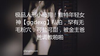 极品人形小母狗！推特年轻女神【ggdexg】私拍，罕有无毛粉穴，可盐可甜，被金主爸爸调教啪啪