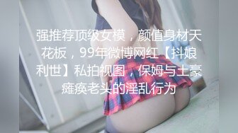 强推荐顶级女模，颜值身材天花板，99年微博网红【抖娘利世】私拍视图，保姆与土豪瘫痪老头的淫乱行为