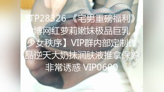 STP28326 《宅男重磅福利》微博网红萝莉嫩妹极品巨乳【少女秩序】VIP群内部定制作品逆天大奶抹润肤液推拿保养非常诱惑 VIP0600