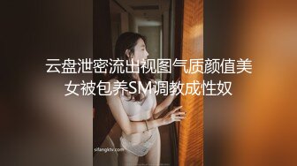 云盘泄密流出视图气质颜值美女被包养SM调教成性奴