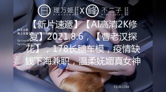 【新片速遞】【AI高清2K修复】2021.8.6，【曹老汉探花】，178长腿车模，疫情缺钱下海兼职，温柔妩媚真女神