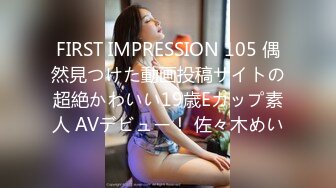 FIRST IMPRESSION 105 偶然見つけた動画投稿サイトの超絶かわいい19歳Eカップ素人 AVデビュー！ 佐々木めい