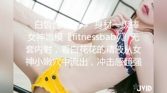 ✿白皙性感女神✿身材一级棒女神嫩模〖fitnessbaby〗无套内射，看白花花的精液从女神小嫩穴中流出，冲击感超强