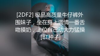 [2DF2] 极品高质量牛仔裤外围妹子，坐在身上调情一番舌吻摸奶，上位自己动大力猛操 [BT种子]