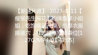 【新速片遞】  2023-8-11【瘦猴先生探花】约操良家小姐姐，吃饱喝足开操，扒掉衣服摸骚穴，扛起腿爆操骑乘位[1.27G/MP4/01:47:05]