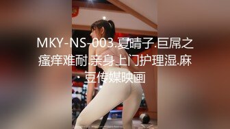 MKY-NS-003.夏晴子.巨屌之瘙痒难耐.亲身上门护理湿.麻豆传媒映画