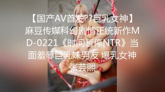 【国产AV首发??巨乳女神】麻豆传媒科幻剧情正统新作MD-0221《时间暂停NTR》当面羞辱巨乳妹男友 爆乳女神张芸熙