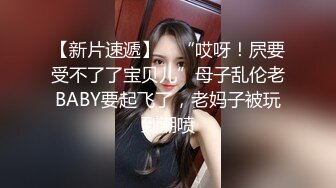 【新片速遞】 ✨“哎呀！屄要受不了了宝贝儿”母子乱伦老BABY要起飞了，老妈子被玩到潮喷