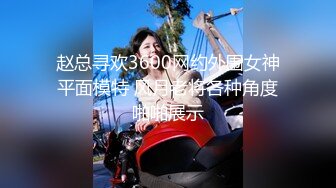 赵总寻欢3600网约外围女神平面模特 风月老将各种角度啪啪展示