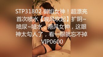 STP31802 御姐女神！超漂亮首次喷水【晚风吹起】扩阴~喷尿~喷水，港风女神，这眼神太勾人了，看一眼就忘不掉 VIP0600