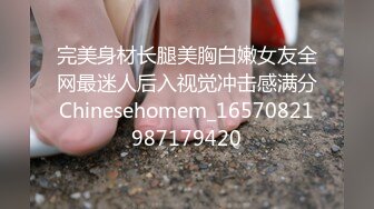 完美身材长腿美胸白嫩女友全网最迷人后入视觉冲击感满分Chinesehomem_16570821987179420