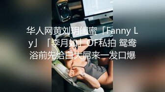 华人网黄刘玥闺蜜「Fanny Ly」「李月如」OF私拍 鸳鸯浴前先给白大屌来一发口爆