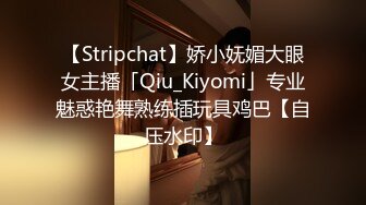 【Stripchat】娇小妩媚大眼女主播「Qiu_Kiyomi」专业魅惑艳舞熟练插玩具鸡巴【自压水印】