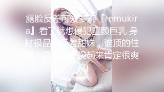 露脸反差可爱萝莉『remukira』看了就想侵犯童颜巨乳 身材极品！反差甜妹，谁顶的住啊！这小翘臀操起来肯定很爽 (2)