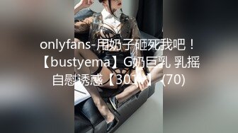 onlyfans-用奶子砸死我吧！【bustyema】G奶巨乳 乳摇自慰诱惑【301v】 (70)