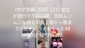 (中文字幕) [SSIS-121] 彼女が旅行で不在の間、色気ムンムンな彼女の姉と朝から晩までひたすらハメまくった48時間の記録 伊賀まこ