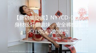 【新隐喻抄底】NYYCD-012 身材极好眼镜妹，安全裤也挡不住你深深的股沟