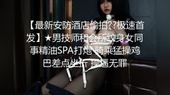 【最新安防酒店偷拍??极速首发】★男技师和会所纹身女同事精油SPA打炮 骑乘猛操鸡巴差点坐折 操逼无罪