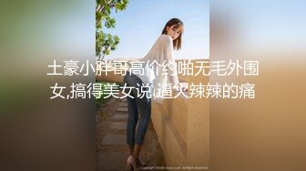 土豪小胖哥高价约啪无毛外围女,搞得美女说 逼火辣辣的痛