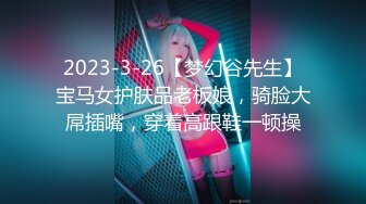 2023-3-26【梦幻谷先生】宝马女护肤品老板娘，骑脸大屌插嘴，穿着高跟鞋一顿操