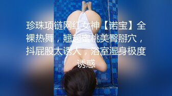 珍珠项链网红女神【诺宝】全裸热舞，翘起蜜桃美臀掰穴，抖屁股太诱人，浴室湿身极度诱惑