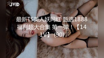 最新TS美人妖网红 甄选1888福利超大合集 第一弹！【141V】 (90)