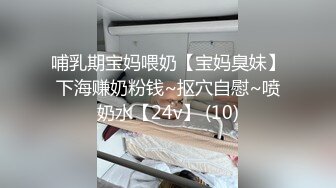 哺乳期宝妈喂奶【宝妈臭妹】下海赚奶粉钱~抠穴自慰~喷奶水【24v】 (10)