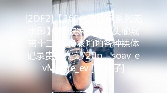 [2DF2]【360水滴居家系列无水印】-稀缺家庭摄像头偷窥第十二部-换衣啪啪各种裸体记录贵在真实720p - soav_evMerge_ev [BT种子]