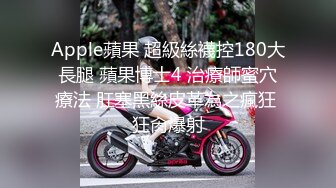 Apple蘋果 超級絲襪控180大長腿 蘋果博士4 治療師蜜穴療法 肛塞黑絲皮革為之瘋狂 狂肏爆射