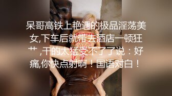 呆哥高铁上艳遇的极品淫荡美女,下车后就带去酒店一顿狂艹 ,干的太猛受不了了说：好痛,你快点射啊！国语对白！