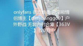 onlyfans 喜欢换妻 开淫啪情侣博主【dirtybangg69】户外野战 无套内射合集【363V】 (203)