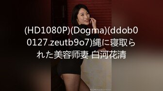 (HD1080P)(Dogma)(ddob00127.zeutb9o7)縄に寝取られた美容师妻 白河花清