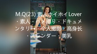 M.Q(23) 素人ホイホイLover・素人・ハメ撮り・ドキュメンタリー・个人撮影・高身长・スレンダー・美乳