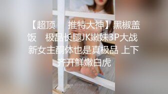 【超顶❤️推特大神】黑椒盖饭✨ 极品长腿JK嫩妹3P大战 新女主酮体也是真极品 上下齐开鲜嫩白虎