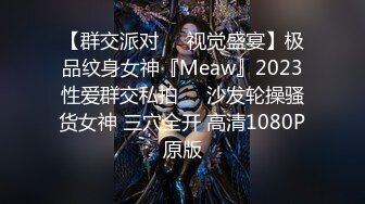 【群交派对❤️视觉盛宴】极品纹身女神『Meaw』2023性爱群交私拍❤️沙发轮操骚货女神 三穴全开 高清1080P原版