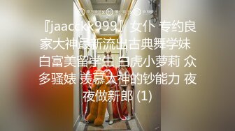 『jaacckk999』女仆 专约良家大神最新流出古典舞学妹 白富美留学生 白虎小萝莉 众多骚婊 羡慕大神的钞能力 夜夜做新郎 (1)