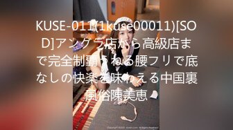 KUSE-011(1kuse00011)[SOD]アングラ店から高級店まで完全制覇うねる腰フリで底なしの快楽を味わえる中国裏風俗陳美恵